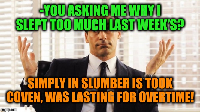 -Sweet rest for which making zeroes. | -YOU ASKING ME WHY I SLEPT TOO MUCH LAST WEEK'S? SIMPLY IN SLUMBER IS TOOK COVEN, WAS LASTING FOR OVERTIME! | image tagged in i don't know,you had one job,i sleep,work sucks,money money,minimum wage | made w/ Imgflip meme maker