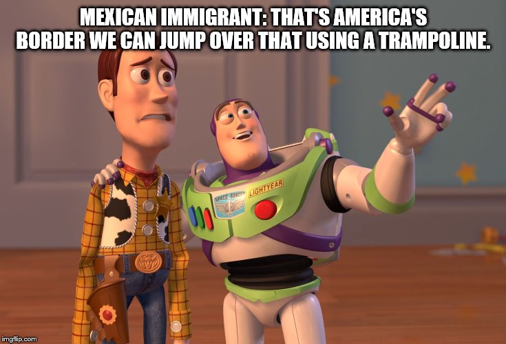 X, X Everywhere | MEXICAN IMMIGRANT: THAT'S AMERICA'S BORDER WE CAN JUMP OVER THAT USING A TRAMPOLINE. | image tagged in memes,x x everywhere | made w/ Imgflip meme maker