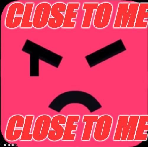 CLOSE TO ME CLOSE TO ME | made w/ Imgflip meme maker