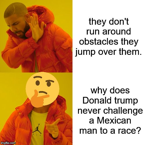 Drake Hotline Bling | they don't run around obstacles they jump over them. why does Donald trump never challenge a Mexican man to a race? | image tagged in memes,drake hotline bling | made w/ Imgflip meme maker
