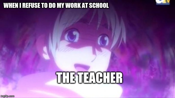 Hetalia | WHEN I REFUSE TO DO MY WORK AT SCHOOL; THE TEACHER | image tagged in hetalia | made w/ Imgflip meme maker