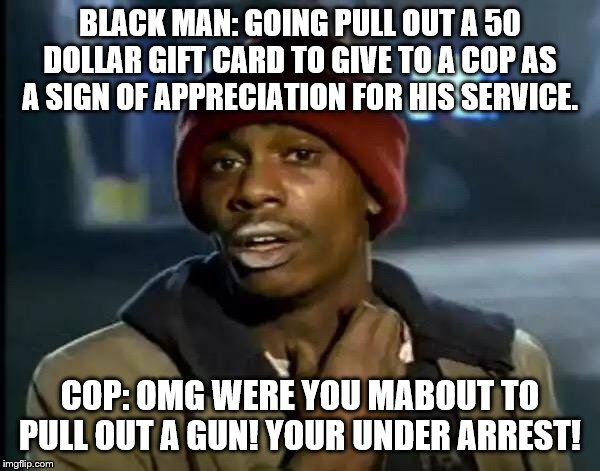 Y'all Got Any More Of That Meme | BLACK MAN: GOING PULL OUT A 50 DOLLAR GIFT CARD TO GIVE TO A COP AS A SIGN OF APPRECIATION FOR HIS SERVICE. COP: OMG WERE YOU MABOUT TO PULL OUT A GUN! YOUR UNDER ARREST! | image tagged in memes,y'all got any more of that | made w/ Imgflip meme maker