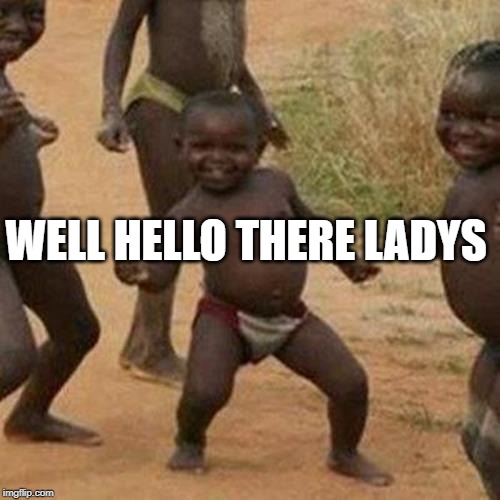 Third World Success Kid | WELL HELLO THERE LADYS | image tagged in memes,third world success kid | made w/ Imgflip meme maker