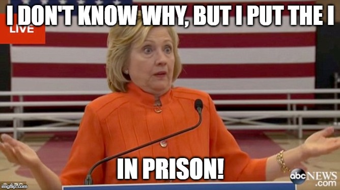 Hillary Clinton Fail | I DON'T KNOW WHY, BUT I PUT THE I; IN PRISON! | image tagged in hillary clinton fail | made w/ Imgflip meme maker