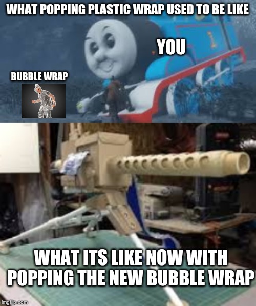 WHAT POPPING PLASTIC WRAP USED TO BE LIKE; YOU; BUBBLE WRAP; WHAT ITS LIKE NOW WITH POPPING THE NEW BUBBLE WRAP | image tagged in thomas the tank engine | made w/ Imgflip meme maker