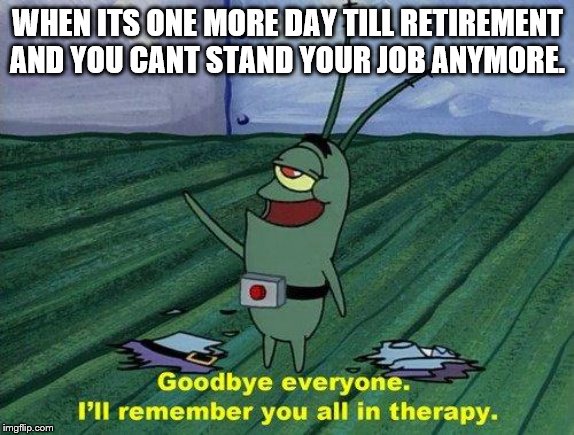 Plankton Therapy | WHEN ITS ONE MORE DAY TILL RETIREMENT AND YOU CANT STAND YOUR JOB ANYMORE. | image tagged in plankton therapy | made w/ Imgflip meme maker