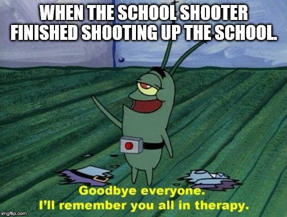 Plankton Therapy | WHEN THE SCHOOL SHOOTER FINISHED SHOOTING UP THE SCHOOL. | image tagged in plankton therapy | made w/ Imgflip meme maker