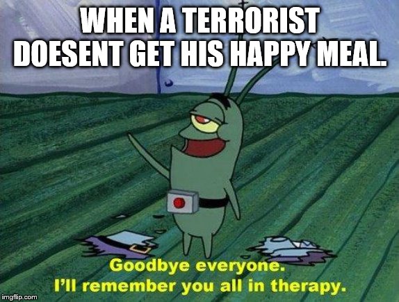 Plankton Therapy | WHEN A TERRORIST DOESENT GET HIS HAPPY MEAL. | image tagged in plankton therapy | made w/ Imgflip meme maker