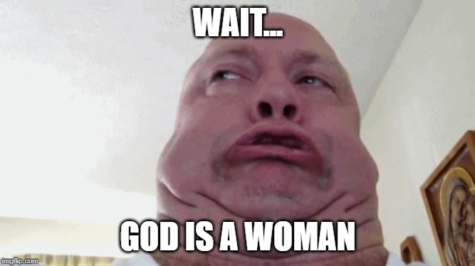 hell no | WAIT... GOD IS A WOMAN | image tagged in oh hell no,cringe | made w/ Imgflip meme maker
