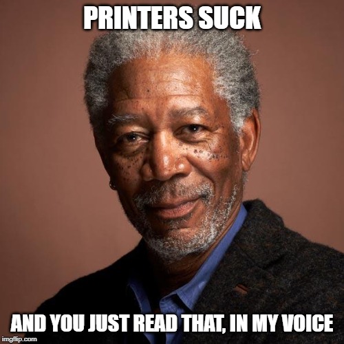 Printers are the bane of IT since before Dot Matrix.. | PRINTERS SUCK; AND YOU JUST READ THAT, IN MY VOICE | image tagged in morgan freeman,it meme,printers meme,printers suck meme | made w/ Imgflip meme maker