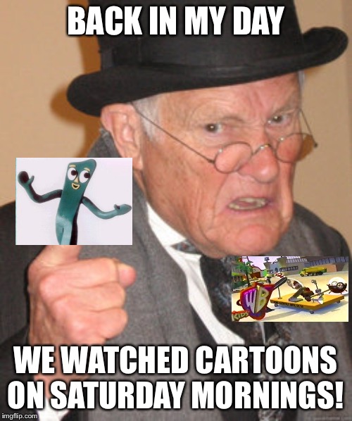 Back In My Day Meme | BACK IN MY DAY; WE WATCHED CARTOONS ON SATURDAY MORNINGS! | image tagged in memes,back in my day | made w/ Imgflip meme maker