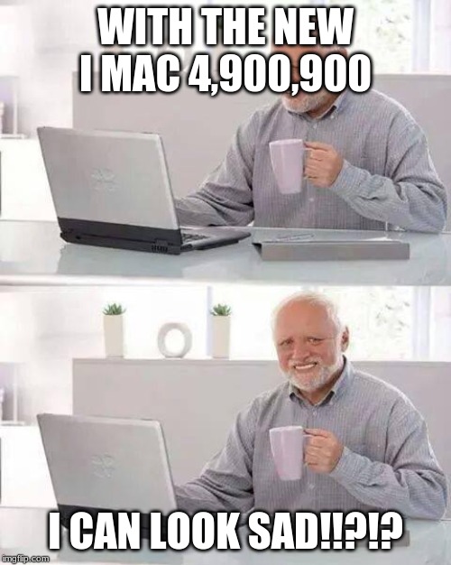 Hide the Pain Harold | WITH THE NEW I MAC 4,900,900; I CAN LOOK SAD!!?!? | image tagged in memes,hide the pain harold | made w/ Imgflip meme maker