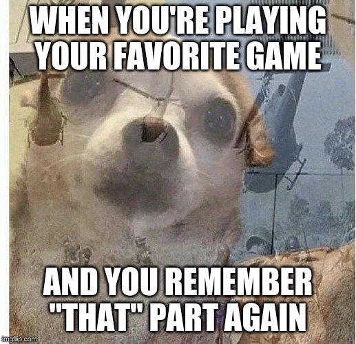 PTSD Chihuahua | WHEN YOU'RE PLAYING YOUR FAVORITE GAME; AND YOU REMEMBER "THAT" PART AGAIN | image tagged in ptsd chihuahua | made w/ Imgflip meme maker