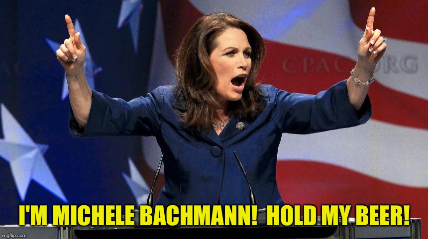Representative Michele Bachmann - Bat Shit Crazy | I'M MICHELE BACHMANN!  HOLD MY BEER! | image tagged in representative michele bachmann - bat shit crazy | made w/ Imgflip meme maker