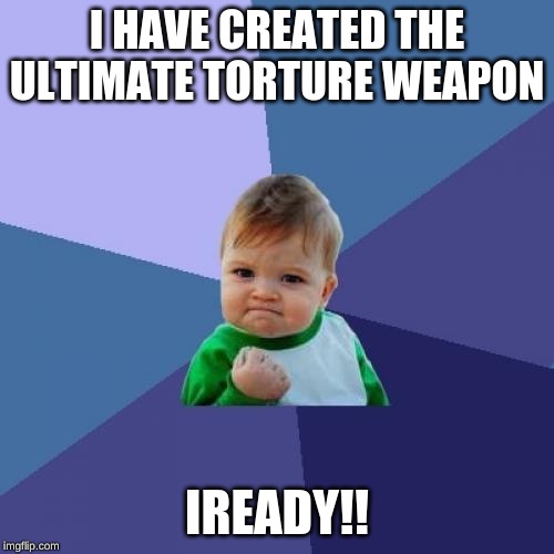 Success Kid Meme | I HAVE CREATED THE ULTIMATE TORTURE WEAPON; IREADY!! | image tagged in memes,success kid | made w/ Imgflip meme maker