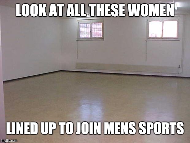 Empty Room | LOOK AT ALL THESE WOMEN; LINED UP TO JOIN MENS SPORTS | image tagged in empty room | made w/ Imgflip meme maker