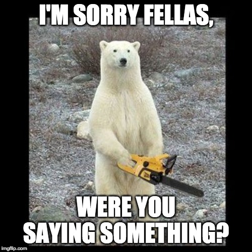 Chainsaw Bear | I'M SORRY FELLAS, WERE YOU SAYING SOMETHING? | image tagged in memes,chainsaw bear | made w/ Imgflip meme maker