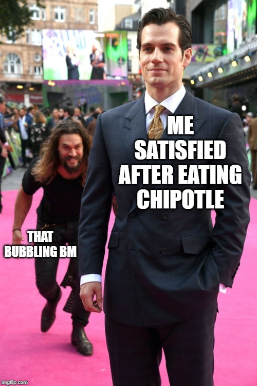 Comes Outta Nowhere | ME SATISFIED AFTER EATING CHIPOTLE; THAT BUBBLING BM | image tagged in jason momoa henry cavill meme | made w/ Imgflip meme maker