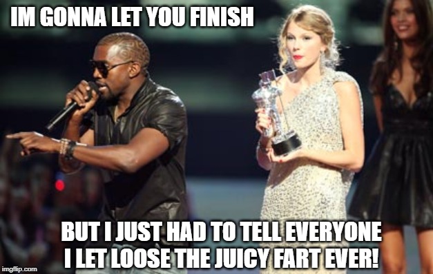 Proud of His Air Biscuit | IM GONNA LET YOU FINISH; BUT I JUST HAD TO TELL EVERYONE I LET LOOSE THE JUICY FART EVER! | image tagged in memes,interupting kanye | made w/ Imgflip meme maker