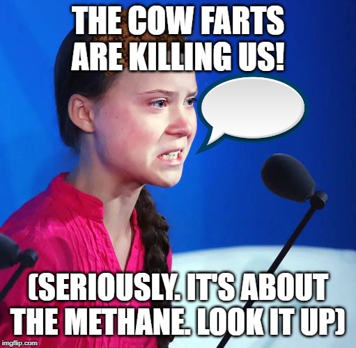 Ecofascist Greta Thunberg | THE COW FARTS ARE KILLING US! (SERIOUSLY. IT'S ABOUT THE METHANE. LOOK IT UP) | image tagged in ecofascist greta thunberg | made w/ Imgflip meme maker