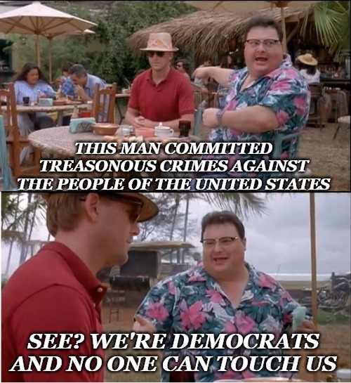 See Nobody Cares | THIS MAN COMMITTED TREASONOUS CRIMES AGAINST THE PEOPLE OF THE UNITED STATES; SEE? WE'RE DEMOCRATS AND NO ONE CAN TOUCH US | image tagged in memes,see nobody cares | made w/ Imgflip meme maker