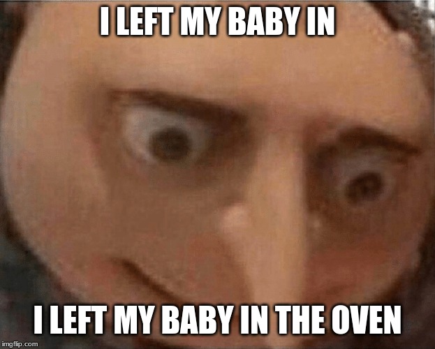 uh oh Gru | I LEFT MY BABY IN; I LEFT MY BABY IN THE OVEN | image tagged in uh oh gru | made w/ Imgflip meme maker