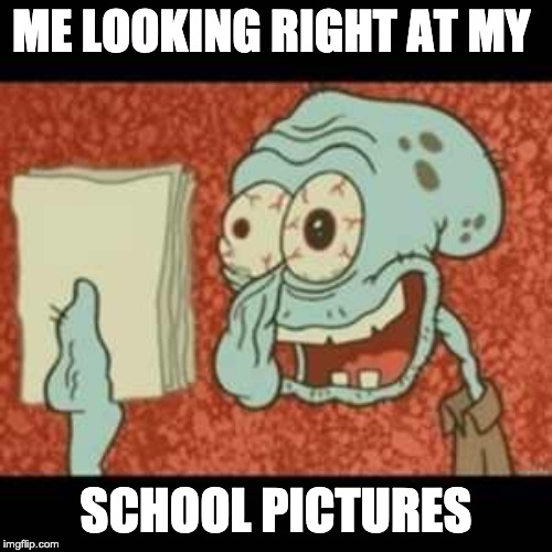 Stressed out Squidward | ME LOOKING RIGHT AT MY; SCHOOL PICTURES | image tagged in stressed out squidward | made w/ Imgflip meme maker