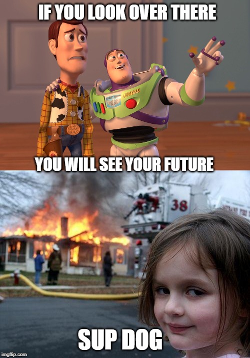 IF YOU LOOK OVER THERE; YOU WILL SEE YOUR FUTURE; SUP DOG | image tagged in memes,disaster girl,x x everywhere | made w/ Imgflip meme maker