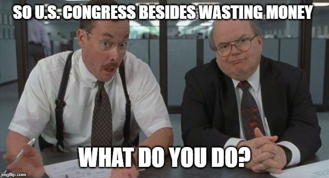 office space what do you do here | SO U.S. CONGRESS BESIDES WASTING MONEY; WHAT DO YOU DO? | image tagged in office space what do you do here | made w/ Imgflip meme maker