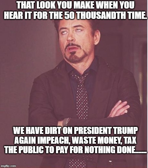Face You Make Robert Downey Jr | THAT LOOK YOU MAKE WHEN YOU HEAR IT FOR THE 50 THOUSANDTH TIME. WE HAVE DIRT ON PRESIDENT TRUMP AGAIN IMPEACH, WASTE MONEY, TAX THE PUBLIC TO PAY FOR NOTHING DONE....... | image tagged in memes,face you make robert downey jr | made w/ Imgflip meme maker
