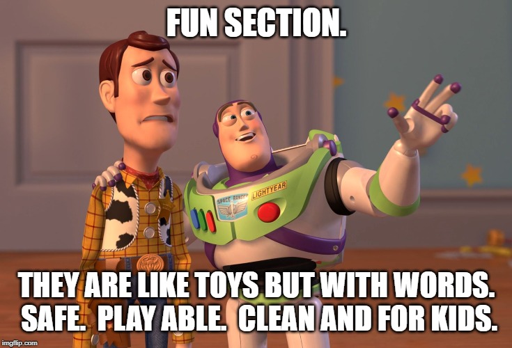 X, X Everywhere Meme | FUN SECTION. THEY ARE LIKE TOYS BUT WITH WORDS.  SAFE.  PLAY ABLE.  CLEAN AND FOR KIDS. | image tagged in memes,x x everywhere | made w/ Imgflip meme maker