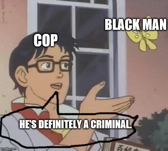 Is This A Pigeon | BLACK MAN; COP; HE'S DEFINITELY A CRIMINAL. | image tagged in memes,is this a pigeon | made w/ Imgflip meme maker