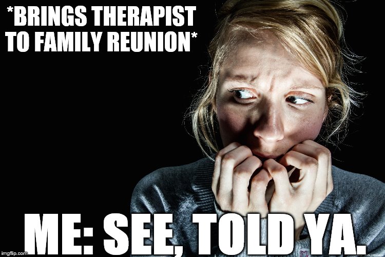 Fear | *BRINGS THERAPIST TO FAMILY REUNION*; ME: SEE, TOLD YA. | image tagged in fear | made w/ Imgflip meme maker