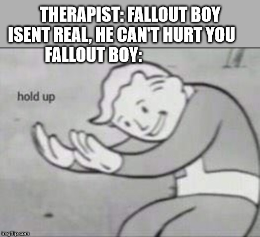 Fallout Hold Up | THERAPIST: FALLOUT BOY ISENT REAL, HE CAN'T HURT YOU     
FALLOUT BOY: | image tagged in fallout hold up | made w/ Imgflip meme maker