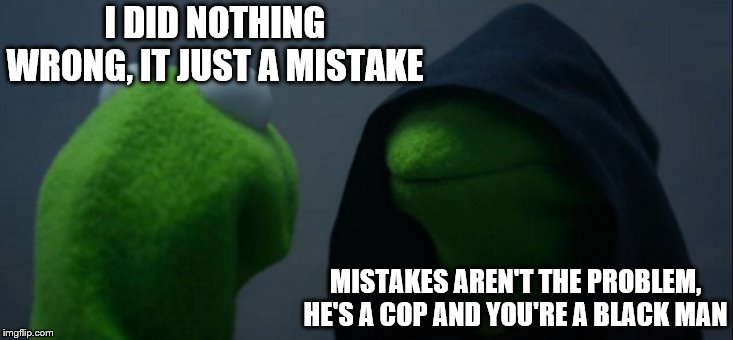 Evil Kermit Meme | I DID NOTHING WRONG, IT JUST A MISTAKE MISTAKES AREN'T THE PROBLEM, HE'S A COP AND YOU'RE A BLACK MAN | image tagged in memes,evil kermit | made w/ Imgflip meme maker