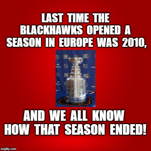 Blackhawks 2019 | LAST  TIME  THE  BLACKHAWKS  OPENED  A  SEASON  IN  EUROPE  WAS  2010, AND  WE  ALL  KNOW  HOW  THAT  SEASON  ENDED! | image tagged in cuprun,meme | made w/ Imgflip meme maker