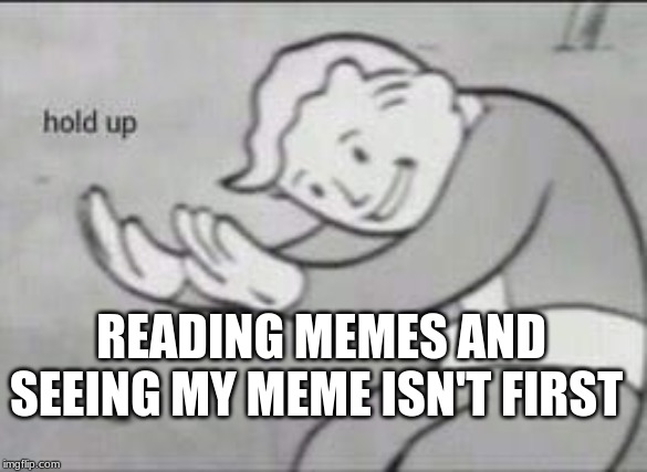 Fallout Hold Up | READING MEMES AND SEEING MY MEME ISN'T FIRST | image tagged in fallout hold up | made w/ Imgflip meme maker
