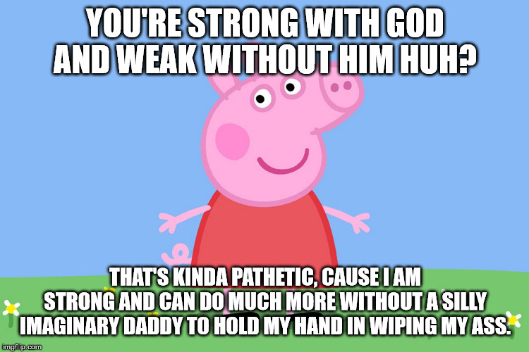 Peppa knows you don't need a god to be strong. | YOU'RE STRONG WITH GOD AND WEAK WITHOUT HIM HUH? THAT'S KINDA PATHETIC, CAUSE I AM STRONG AND CAN DO MUCH MORE WITHOUT A SILLY IMAGINARY DADDY TO HOLD MY HAND IN WIPING MY ASS. | image tagged in peppa pig,anti-religion,religion,god,atheist | made w/ Imgflip meme maker