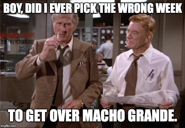 Airplane Wrong Week | BOY, DID I EVER PICK THE WRONG WEEK TO GET OVER MACHO GRANDE. | image tagged in airplane wrong week | made w/ Imgflip meme maker