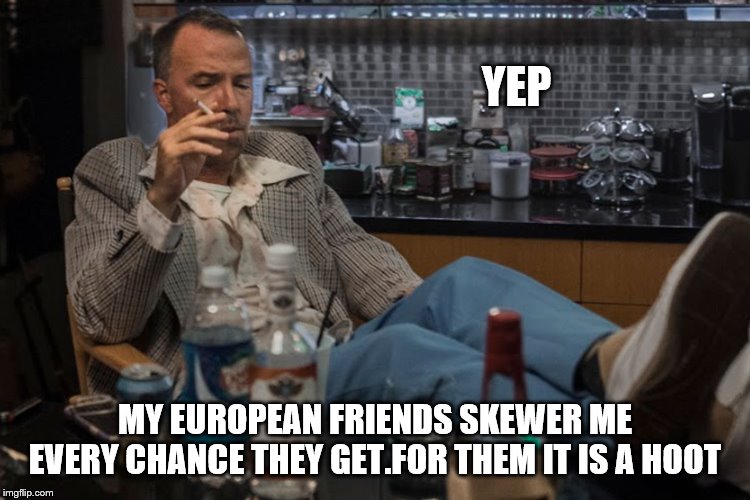 YEP MY EUROPEAN FRIENDS SKEWER ME EVERY CHANCE THEY GET.FOR THEM IT IS A HOOT | made w/ Imgflip meme maker