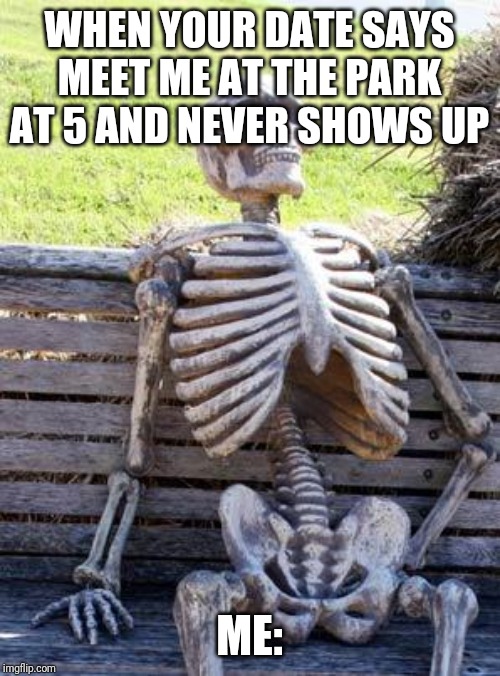 Waiting Skeleton | WHEN YOUR DATE SAYS MEET ME AT THE PARK AT 5 AND NEVER SHOWS UP; ME: | image tagged in memes,waiting skeleton | made w/ Imgflip meme maker