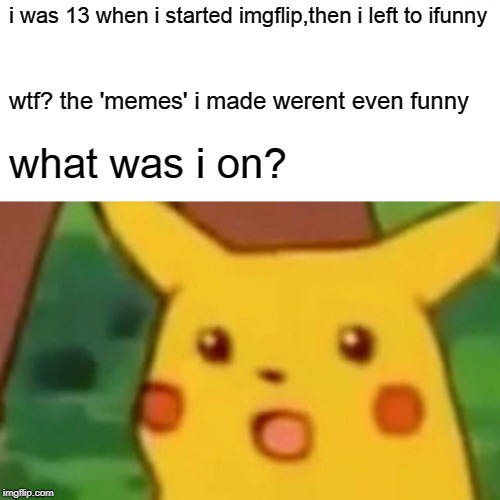 Surprised Pikachu | i was 13 when i started imgflip,then i left to ifunny; wtf? the 'memes' i made werent even funny; what was i on? | image tagged in memes,surprised pikachu | made w/ Imgflip meme maker