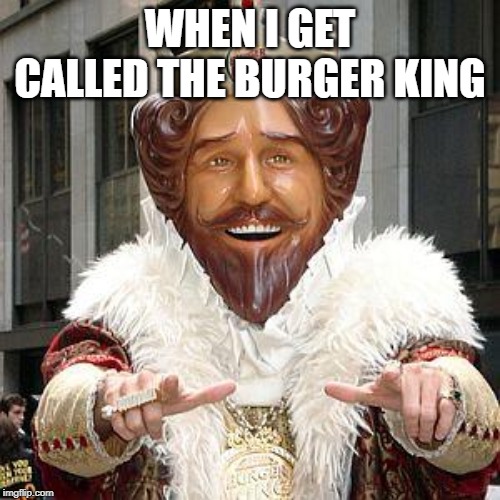 burger king | WHEN I GET CALLED THE BURGER KING | image tagged in burger king | made w/ Imgflip meme maker