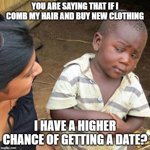 Third World Skeptical Kid |  YOU ARE SAYING THAT IF I COMB MY HAIR AND BUY NEW CLOTHING; I HAVE A HIGHER CHANCE OF GETTING A DATE? | image tagged in memes,third world skeptical kid | made w/ Imgflip meme maker