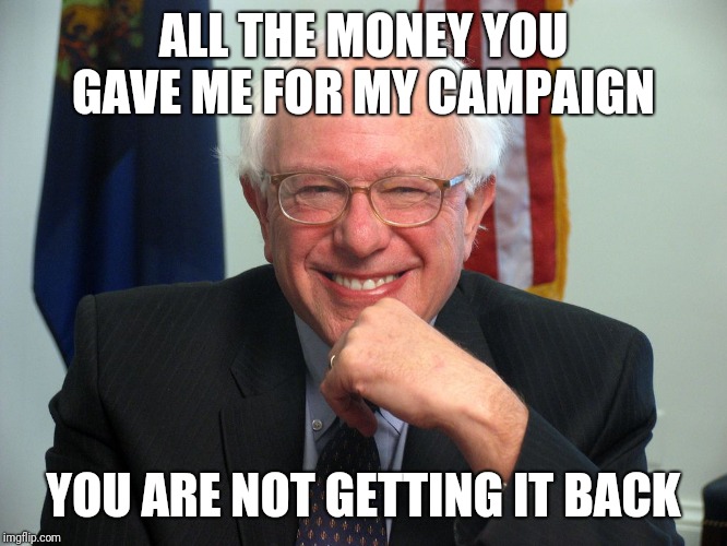 Vote Bernie Sanders | ALL THE MONEY YOU GAVE ME FOR MY CAMPAIGN; YOU ARE NOT GETTING IT BACK | image tagged in vote bernie sanders | made w/ Imgflip meme maker
