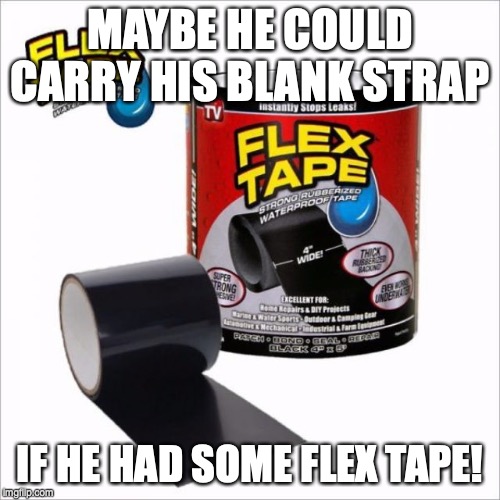 Flex Tape | MAYBE HE COULD CARRY HIS BLANK STRAP; IF HE HAD SOME FLEX TAPE! | image tagged in donald trump | made w/ Imgflip meme maker