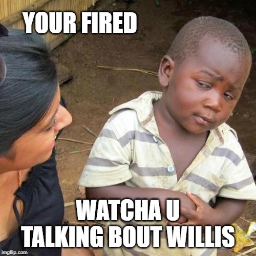 Third World Skeptical Kid Meme | YOUR FIRED; WATCHA U TALKING BOUT WILLIS | image tagged in memes,third world skeptical kid | made w/ Imgflip meme maker
