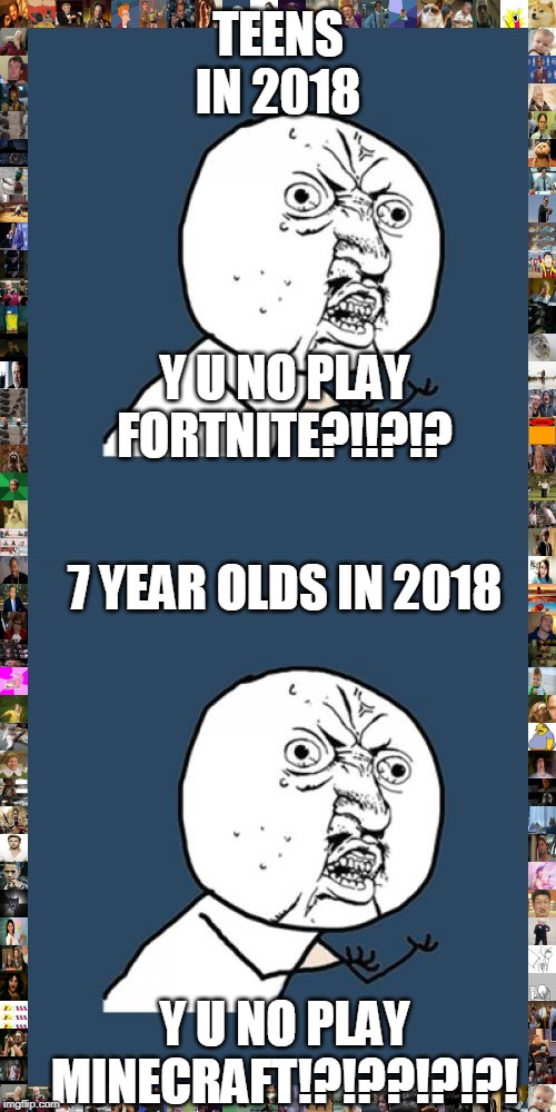 TEENS IN 2018; Y U NO PLAY FORTNITE?!!?!? 7 YEAR OLDS IN 2018; Y U NO PLAY MINECRAFT!?!??!?!?! | image tagged in memes,y u no | made w/ Imgflip meme maker