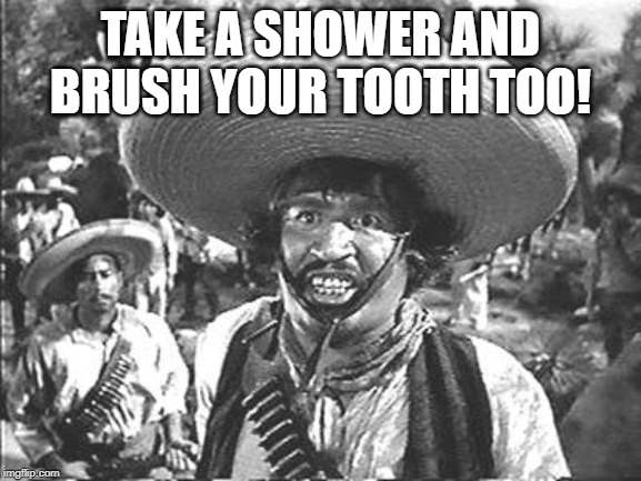 We Don't Need No Stinking | TAKE A SHOWER AND BRUSH YOUR TOOTH TOO! | image tagged in we don't need no stinking | made w/ Imgflip meme maker
