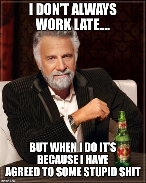 The Most Interesting Man In The World Meme | I DON’T ALWAYS WORK LATE.... BUT WHEN I DO IT’S BECAUSE I HAVE AGREED TO SOME STUPID SHIT | image tagged in memes,the most interesting man in the world | made w/ Imgflip meme maker